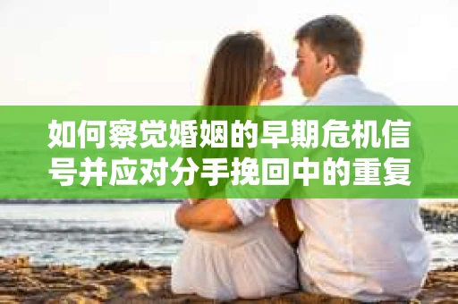 如何察觉婚姻的早期危机信号并应对分手挽回中的重复错误？