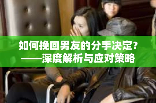 如何挽回男友的分手决定？——深度解析与应对策略