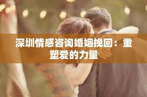 深圳情感咨询婚姻挽回：重塑爱的力量