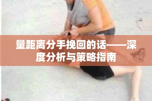 量距离分手挽回的话——深度分析与策略指南