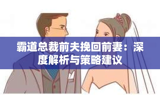 霸道总裁前夫挽回前妻:深度解析与策略建议 霸道总裁前夫挽回前妻:深度解析与策略建议