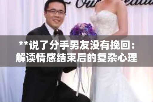 **说了分手男友没有挽回：解读情感结束后的复杂心理与现实**