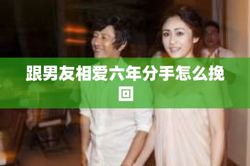 跟男友相爱六年分手怎么挽回