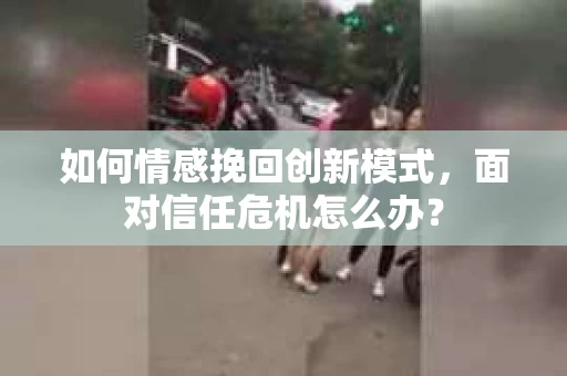 如何情感挽回创新模式，面对信任危机怎么办？
