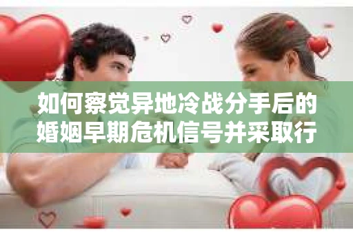 如何察觉异地冷战分手后的婚姻早期危机信号并采取行动? 如何察觉异地冷战分手后的婚姻早期危机信号并采取行动?