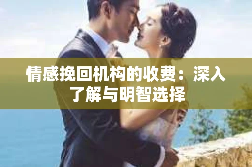 情感挽回机构的收费：深入了解与明智选择