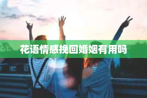 花语情感挽回婚姻有用吗