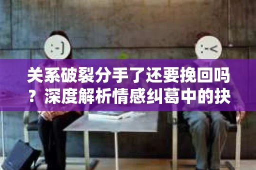 关系破裂分手了还要挽回吗？深度解析情感纠葛中的抉择