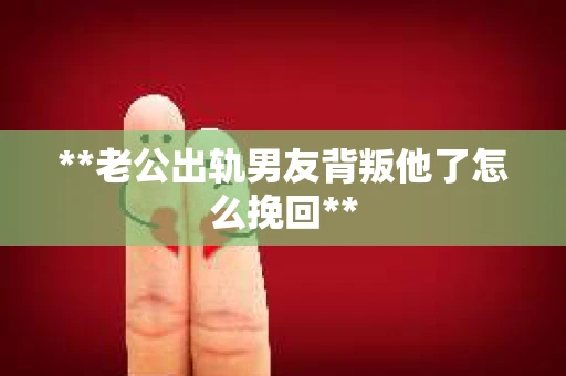 **老公出轨男友背叛他了怎么挽回**