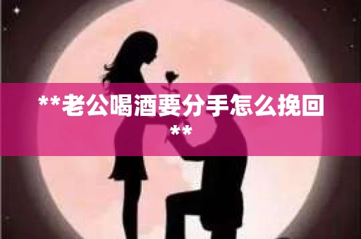 **老公喝酒要分手怎么挽回**
