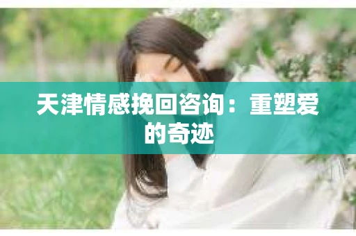 天津情感挽回咨询：重塑爱的奇迹