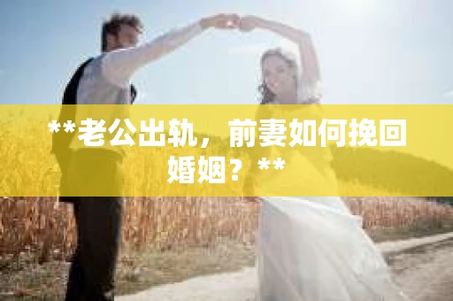**老公出轨，前妻如何挽回婚姻？**