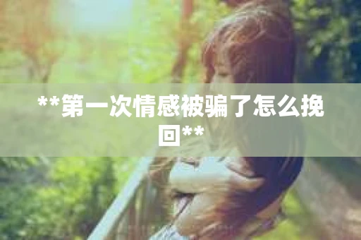 **第一次情感被骗了怎么挽回**