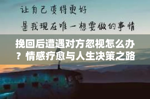 挽回后遭遇对方忽视怎么办？情感疗愈与人生决策之路