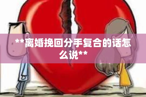 **离婚挽回分手复合的话怎么说**