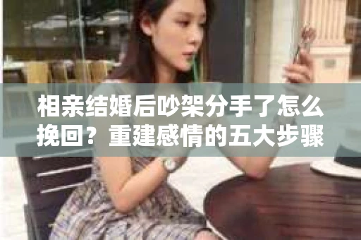 相亲结婚后吵架分手了怎么挽回？重建感情的五大步骤