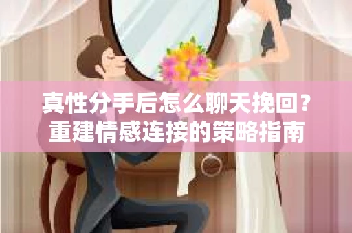 真性分手后怎么聊天挽回？重建情感连接的策略指南