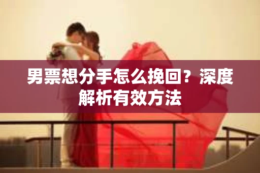 男票想分手怎么挽回？深度解析有效方法