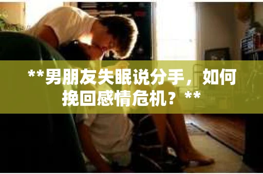 **男朋友失眠说分手，如何挽回感情危机？**