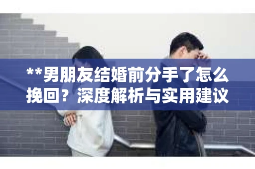 **男朋友结婚前分手了怎么挽回？深度解析与实用建议**