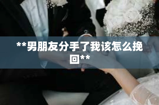 **男朋友分手了我该怎么挽回**