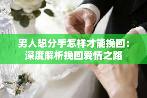 男人想分手怎样才能挽回：深度解析挽回爱情之路