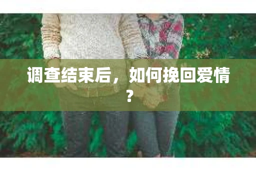 调查结束后，如何挽回爱情？