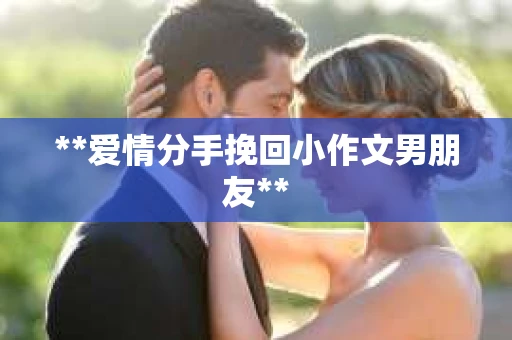 **爱情分手挽回小作文男朋友** **爱情分手挽回小作文男朋友**