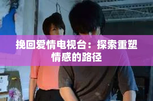 挽回爱情电视台：探索重塑情感的路径