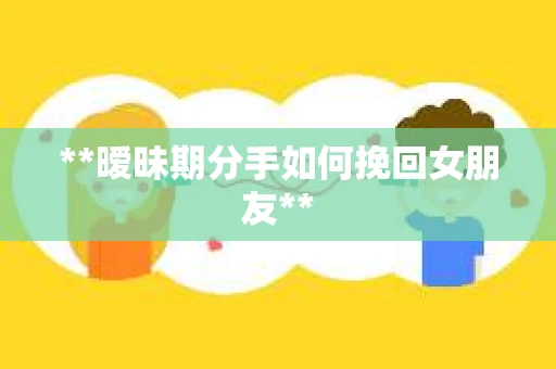 **暧昧期分手如何挽回女朋友**