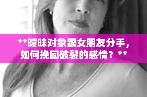 **暧昧对象跟女朋友分手，如何挽回破裂的感情？**