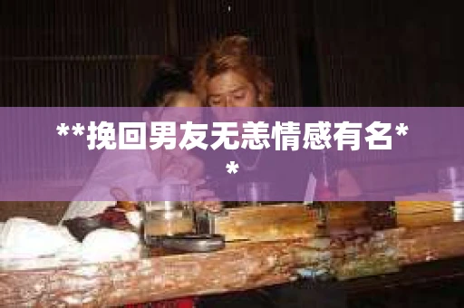 **挽回男友无恙情感有名**