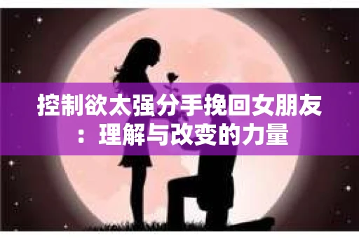 控制欲太强分手挽回女朋友：理解与改变的力量