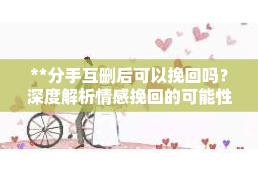 **分手互删后可以挽回吗？深度解析情感挽回的可能性**