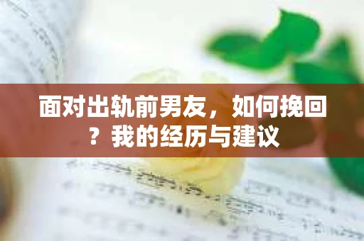 面对出轨前男友，如何挽回？我的经历与建议