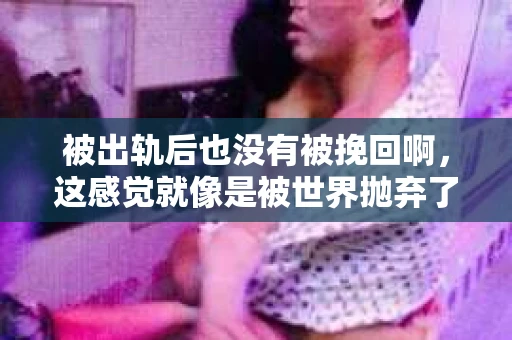 被出轨后也没有被挽回啊，这感觉就像是被世界抛弃了一样。我曾经也经历过这样的事情，那种心如刀割的痛，至今仍记忆犹新。今天，我想和大家聊聊这个话题，希望能给那些正在经历或者曾经经历过类似痛苦的人一些安慰和帮助。