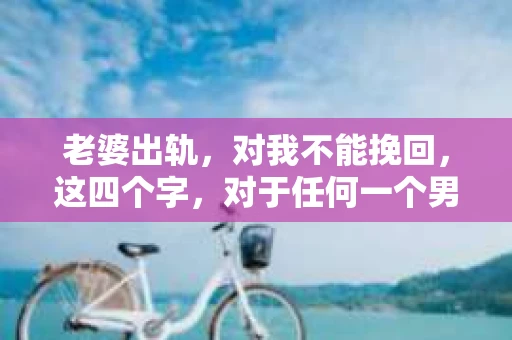 老婆出轨，对我不能挽回，这四个字，对于任何一个男人来说，都是一场无法言说的痛。我曾经以为，婚姻是爱情的港湾，是彼此依靠的避风港，然而，现实却给了我一记响亮的耳光。今天，我想和大家聊聊这个沉重的话题，希望能给那些正在经历或即将经历类似痛苦的人一些安慰和启示。