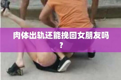 肉体出轨还能挽回女朋友吗？