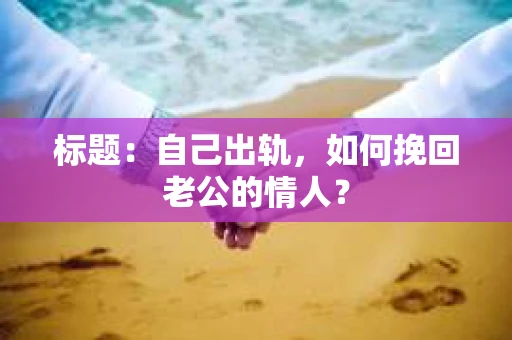 标题：自己出轨，如何挽回老公的情人？