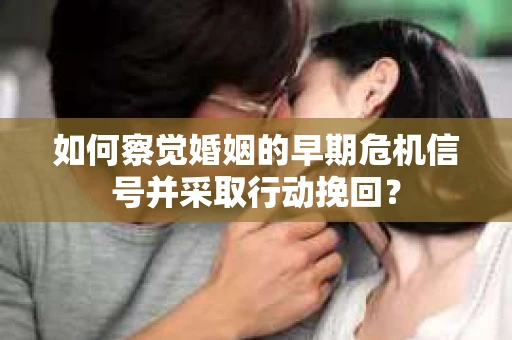 如何察觉婚姻的早期危机信号并采取行动挽回？