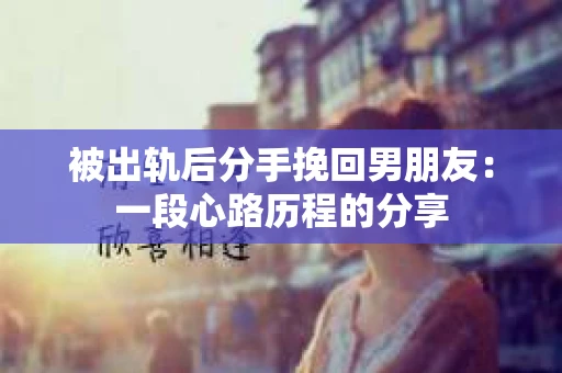 被出轨后分手挽回男朋友：一段心路历程的分享