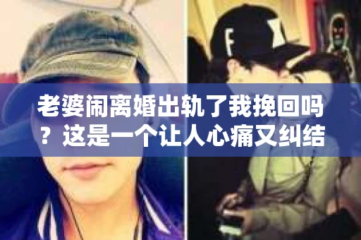 老婆闹离婚出轨了我挽回吗？这是一个让人心痛又纠结的问题。在这个问题上，我想要和大家分享一些我的看法和经验。