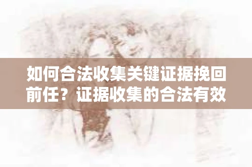 如何合法收集关键证据挽回前任？证据收集的合法有效方案