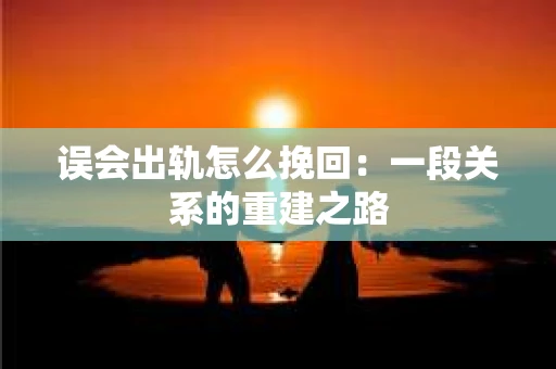 误会出轨怎么挽回：一段关系的重建之路