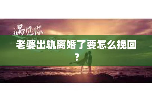 老婆出轨离婚了要怎么挽回? 老婆出轨离婚了要怎么挽回?