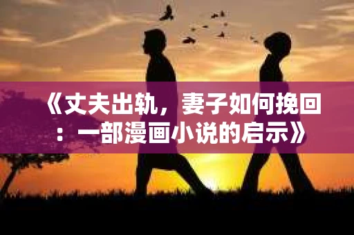 《丈夫出轨，妻子如何挽回：一部漫画小说的启示》