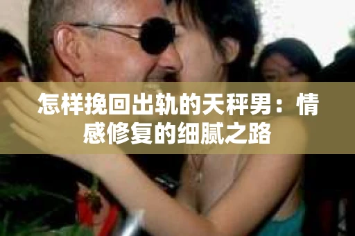 怎样挽回出轨的天秤男：情感修复的细腻之路