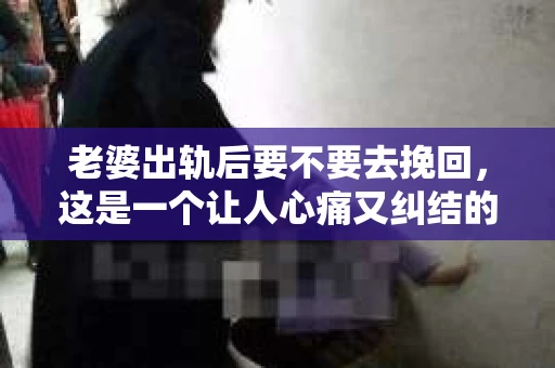 老婆出轨后要不要去挽回，这是一个让人心痛又纠结的问题。在这个问题上，每个人都有自己的看法和选择。今天，我就来和大家聊聊这个话题，希望能给大家带来一些帮助。