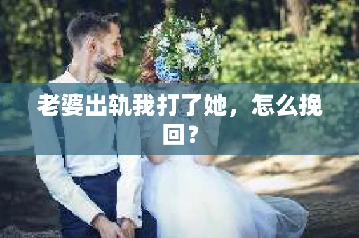 老婆出轨我打了她，怎么挽回？