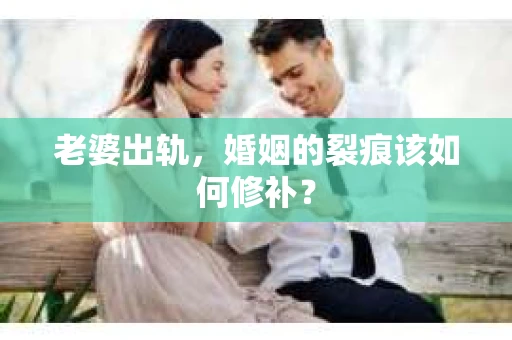 老婆出轨，婚姻的裂痕该如何修补？